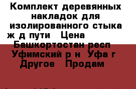 Комплект деревянных накладок для изолированного стыка ж/д пути › Цена ­ 30 000 - Башкортостан респ., Уфимский р-н, Уфа г. Другое » Продам   